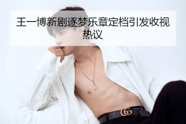 王一博新剧逐梦乐章定档引发收视热议