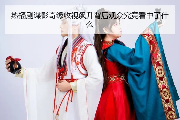 热播剧谍影奇缘收视飙升背后观众究竟看中了什么